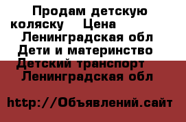 Продам детскую коляску  › Цена ­ 10 000 - Ленинградская обл. Дети и материнство » Детский транспорт   . Ленинградская обл.